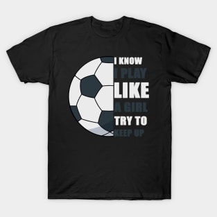 I Know I Play Like A Girl Try To Keep Up Soccer funny gift T-Shirt